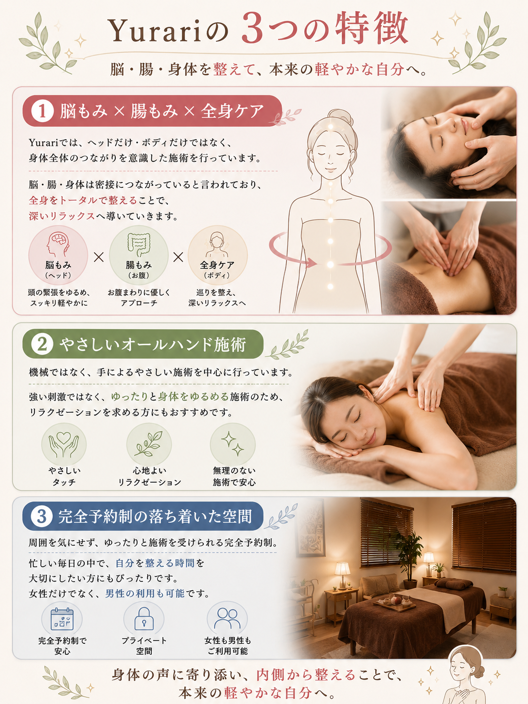 ■ 脳もみ × 腸もみ × 全身ケア

Yurariでは、ヘッドだけ・ボディだけではなく、
身体全体のつながりを意識した施術を行っています。

脳・腸・身体は密接につながっていると言われており、
全身をトータルで整えることで、
深いリラックスへ導いていきます。

■ やさしいオールハンド施術

機械ではなく、
手によるやさしい施術を中心に行っています。

強い刺激ではなく、
ゆったりと身体をゆるめる施術のため、
リラクゼーションを求める方にもおすすめです。

■ 完全予約制の落ち着いた空間

周囲を気にせず、
ゆったりと施術を受けられる完全予約制。

忙しい毎日の中で、
自分を整える時間を大切にしたい方にもぴったりです。

女性だけでなく、男性の利用も可能です。